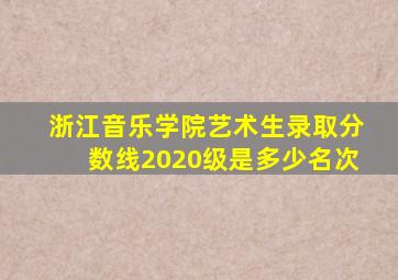 浙江音乐学院艺术生录取分数线2020级是多少名次