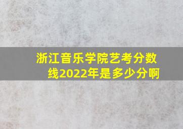 浙江音乐学院艺考分数线2022年是多少分啊