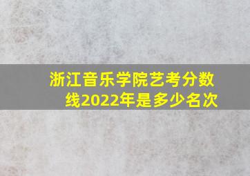 浙江音乐学院艺考分数线2022年是多少名次