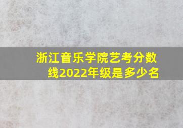 浙江音乐学院艺考分数线2022年级是多少名