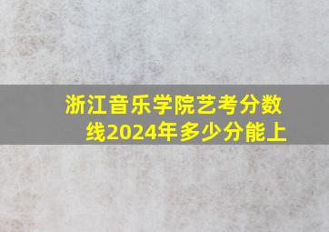 浙江音乐学院艺考分数线2024年多少分能上