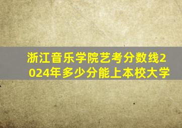 浙江音乐学院艺考分数线2024年多少分能上本校大学