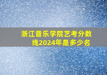 浙江音乐学院艺考分数线2024年是多少名