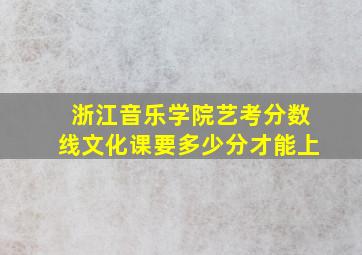 浙江音乐学院艺考分数线文化课要多少分才能上