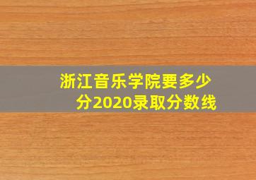 浙江音乐学院要多少分2020录取分数线