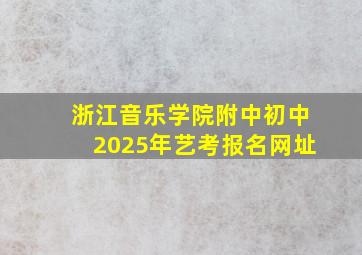 浙江音乐学院附中初中2025年艺考报名网址