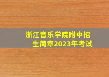 浙江音乐学院附中招生简章2023年考试