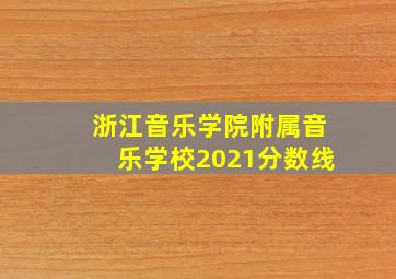 浙江音乐学院附属音乐学校2021分数线