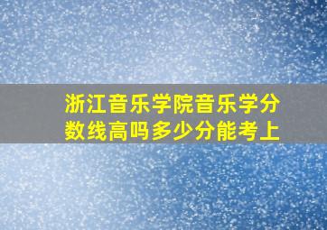 浙江音乐学院音乐学分数线高吗多少分能考上