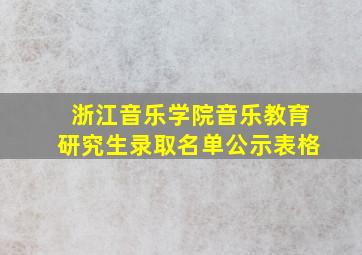 浙江音乐学院音乐教育研究生录取名单公示表格