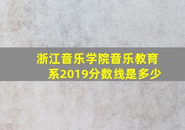 浙江音乐学院音乐教育系2019分数线是多少