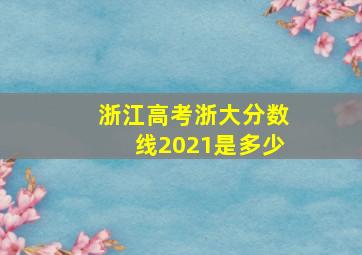 浙江高考浙大分数线2021是多少