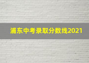 浦东中考录取分数线2021