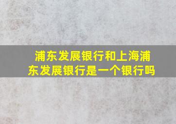 浦东发展银行和上海浦东发展银行是一个银行吗