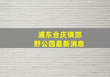 浦东合庆镇郊野公园最新消息