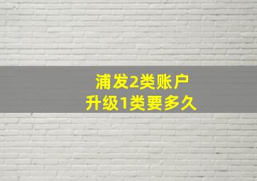 浦发2类账户升级1类要多久