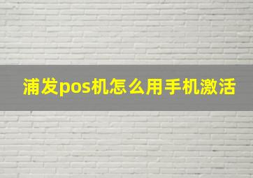 浦发pos机怎么用手机激活