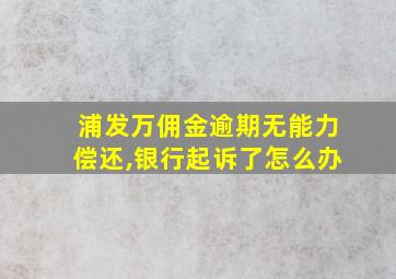 浦发万佣金逾期无能力偿还,银行起诉了怎么办