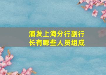 浦发上海分行副行长有哪些人员组成