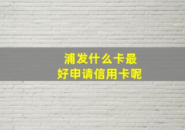 浦发什么卡最好申请信用卡呢