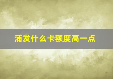 浦发什么卡额度高一点