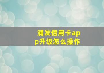 浦发信用卡app升级怎么操作