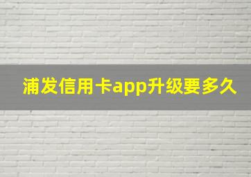 浦发信用卡app升级要多久