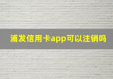 浦发信用卡app可以注销吗