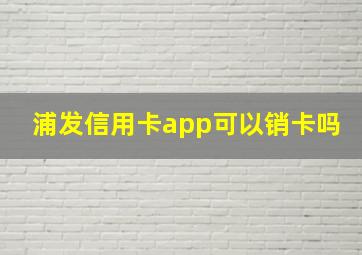 浦发信用卡app可以销卡吗