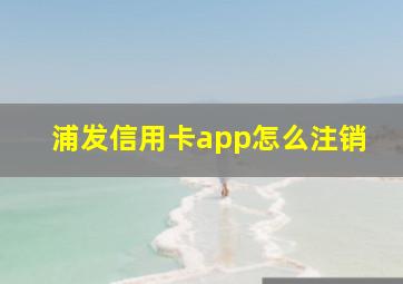 浦发信用卡app怎么注销