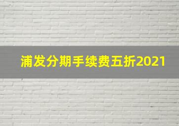 浦发分期手续费五折2021