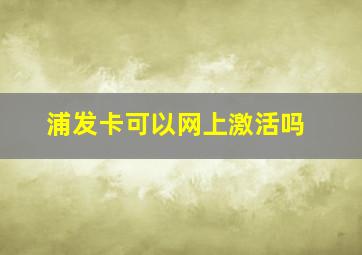 浦发卡可以网上激活吗