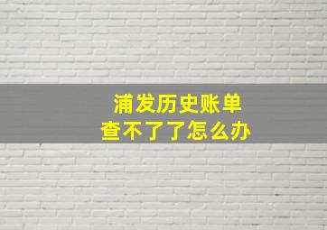 浦发历史账单查不了了怎么办