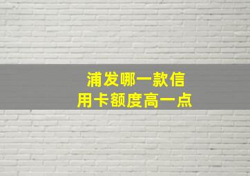 浦发哪一款信用卡额度高一点