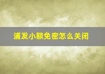 浦发小额免密怎么关闭