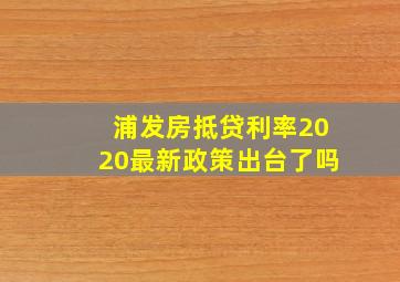 浦发房抵贷利率2020最新政策出台了吗