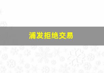 浦发拒绝交易