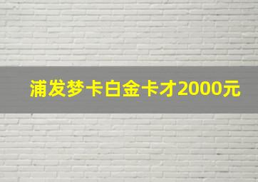 浦发梦卡白金卡才2000元