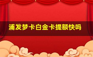 浦发梦卡白金卡提额快吗