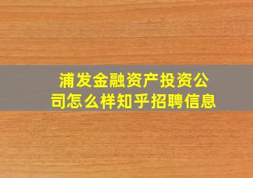 浦发金融资产投资公司怎么样知乎招聘信息