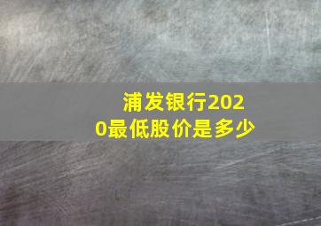 浦发银行2020最低股价是多少