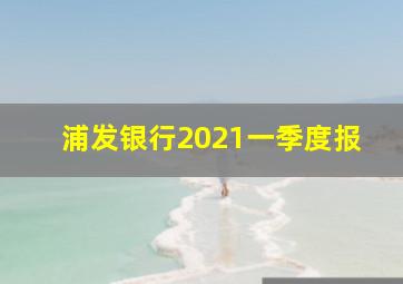 浦发银行2021一季度报