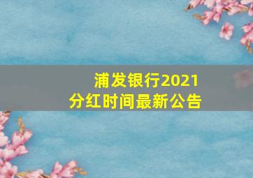 浦发银行2021分红时间最新公告