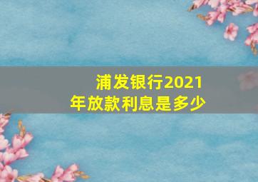 浦发银行2021年放款利息是多少