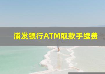 浦发银行ATM取款手续费