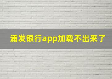 浦发银行app加载不出来了