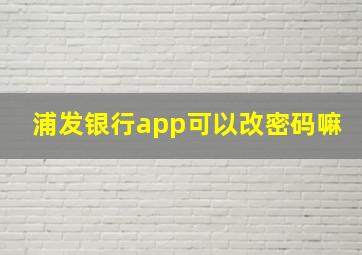 浦发银行app可以改密码嘛