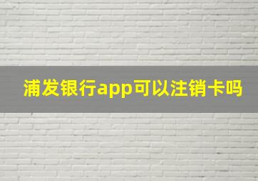 浦发银行app可以注销卡吗