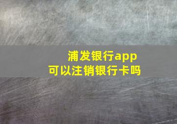 浦发银行app可以注销银行卡吗