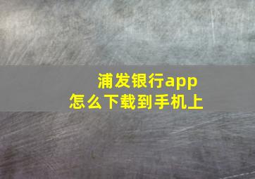 浦发银行app怎么下载到手机上